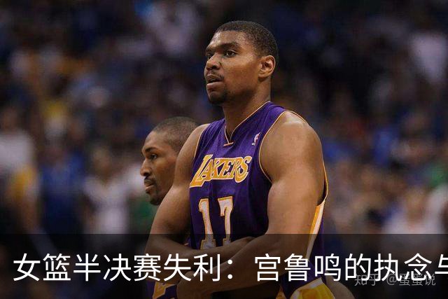 女篮半决赛失利：宫鲁鸣的执念与战术瓶颈